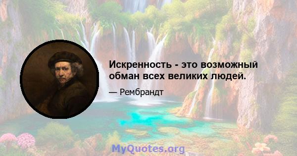 Искренность - это возможный обман всех великих людей.