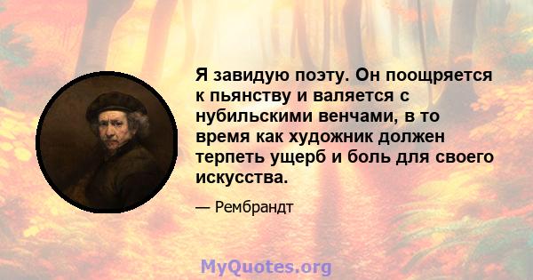 Я завидую поэту. Он поощряется к пьянству и валяется с нубильскими венчами, в то время как художник должен терпеть ущерб и боль для своего искусства.