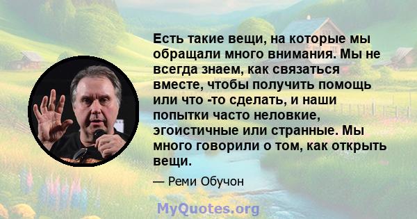 Есть такие вещи, на которые мы обращали много внимания. Мы не всегда знаем, как связаться вместе, чтобы получить помощь или что -то сделать, и наши попытки часто неловкие, эгоистичные или странные. Мы много говорили о