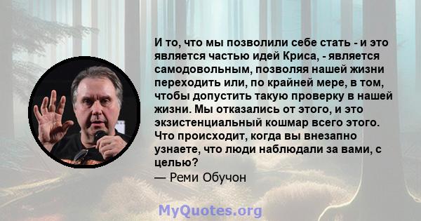 И то, что мы позволили себе стать - и это является частью идей Криса, - является самодовольным, позволяя нашей жизни переходить или, по крайней мере, в том, чтобы допустить такую ​​проверку в нашей жизни. Мы отказались