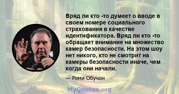 Вряд ли кто -то думает о вводе в своем номере социального страхования в качестве идентификатора. Вряд ли кто -то обращает внимание на множество камер безопасности. На этом шоу нет никого, кто не смотрит на камеры