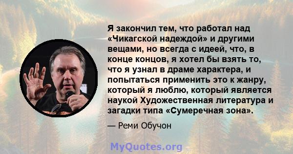 Я закончил тем, что работал над «Чикагской надеждой» и другими вещами, но всегда с идеей, что, в конце концов, я хотел бы взять то, что я узнал в драме характера, и попытаться применить это к жанру, который я люблю,