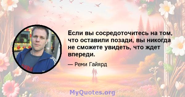 Если вы сосредоточитесь на том, что оставили позади, вы никогда не сможете увидеть, что ждет впереди.