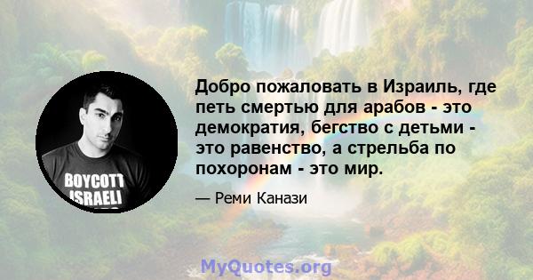 Добро пожаловать в Израиль, где петь смертью для арабов - это демократия, бегство с детьми - это равенство, а стрельба по похоронам - это мир.