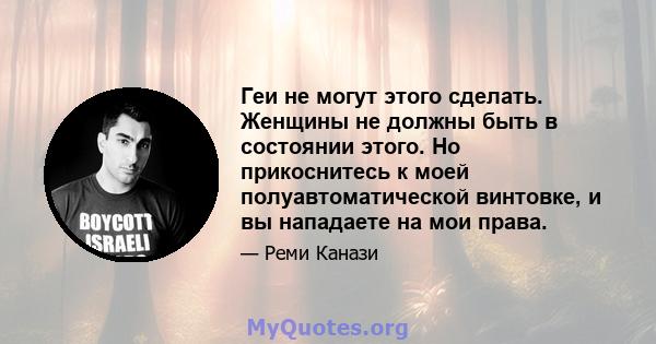 Геи не могут этого сделать. Женщины не должны быть в состоянии этого. Но прикоснитесь к моей полуавтоматической винтовке, и вы нападаете на мои права.