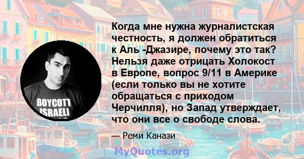 Когда мне нужна журналистская честность, я должен обратиться к Аль -Джазире, почему это так? Нельзя даже отрицать Холокост в Европе, вопрос 9/11 в Америке (если только вы не хотите обращаться с приходом Черчилля), но