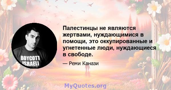 Палестинцы не являются жертвами, нуждающимися в помощи, это оккупированные и угнетенные люди, нуждающиеся в свободе.