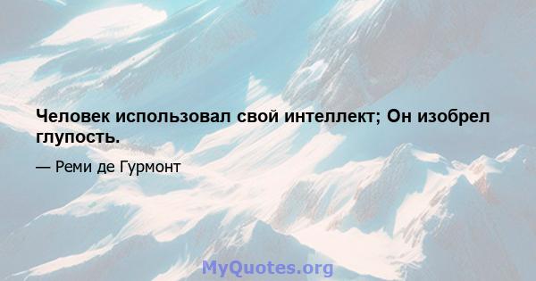 Человек использовал свой интеллект; Он изобрел глупость.