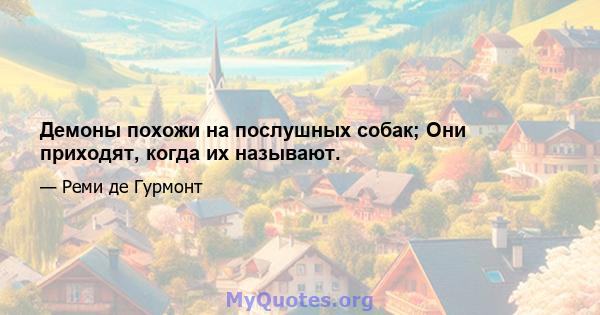 Демоны похожи на послушных собак; Они приходят, когда их называют.