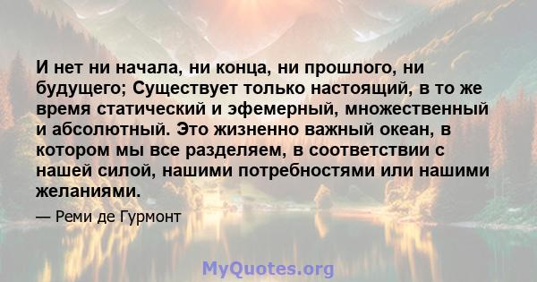 И нет ни начала, ни конца, ни прошлого, ни будущего; Существует только настоящий, в то же время статический и эфемерный, множественный и абсолютный. Это жизненно важный океан, в котором мы все разделяем, в соответствии