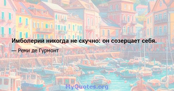 Имболерий никогда не скучно: он созерцает себя.