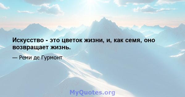 Искусство - это цветок жизни, и, как семя, оно возвращает жизнь.