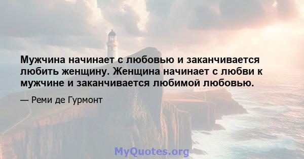 Мужчина начинает с любовью и заканчивается любить женщину. Женщина начинает с любви к мужчине и заканчивается любимой любовью.