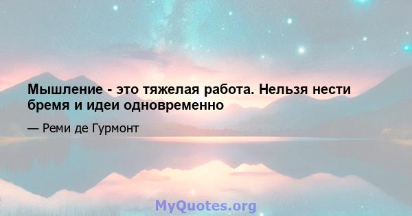 Мышление - это тяжелая работа. Нельзя нести бремя и идеи одновременно