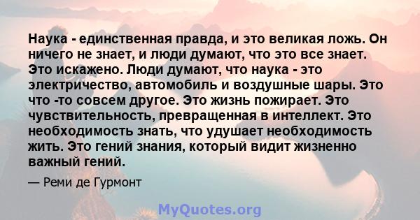 Наука - единственная правда, и это великая ложь. Он ничего не знает, и люди думают, что это все знает. Это искажено. Люди думают, что наука - это электричество, автомобиль и воздушные шары. Это что -то совсем другое.