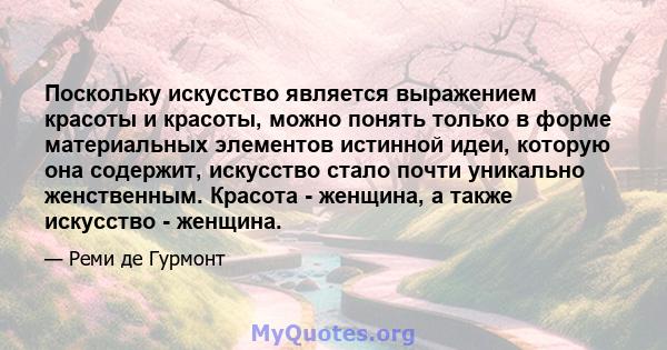 Поскольку искусство является выражением красоты и красоты, можно понять только в форме материальных элементов истинной идеи, которую она содержит, искусство стало почти уникально женственным. Красота - женщина, а также