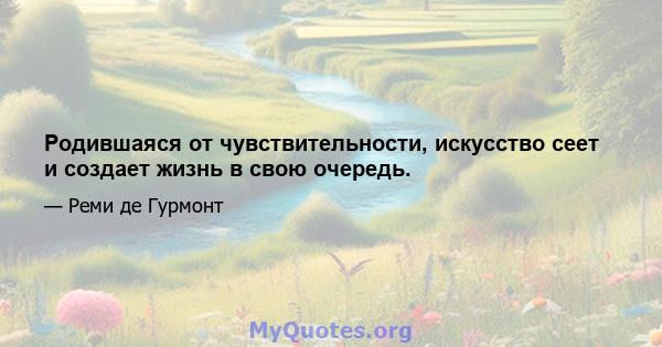 Родившаяся от чувствительности, искусство сеет и создает жизнь в свою очередь.