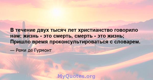 В течение двух тысяч лет христианство говорило нам: жизнь - это смерть, смерть - это жизнь; Пришло время проконсультироваться с словарем.