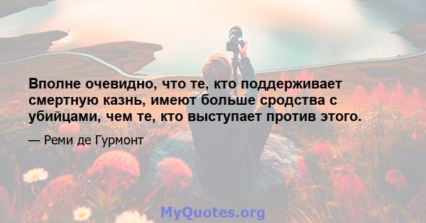 Вполне очевидно, что те, кто поддерживает смертную казнь, имеют больше сродства с убийцами, чем те, кто выступает против этого.