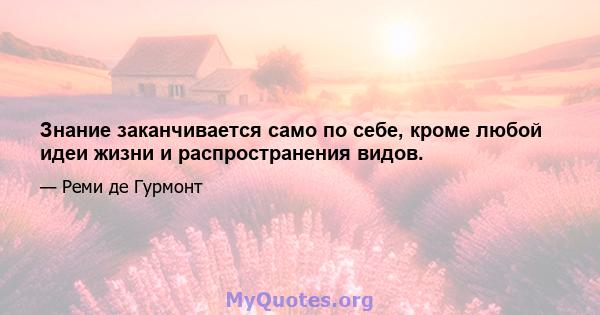 Знание заканчивается само по себе, кроме любой идеи жизни и распространения видов.