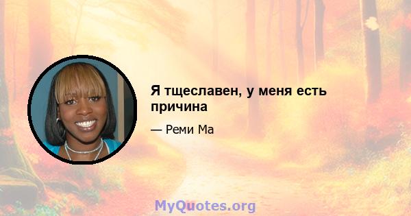 Я тщеславен, у меня есть причина