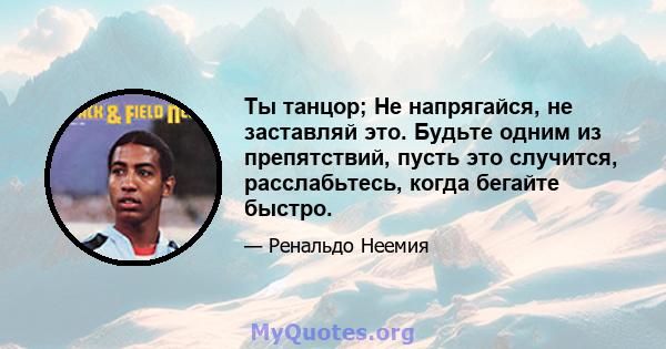 Ты танцор; Не напрягайся, не заставляй это. Будьте одним из препятствий, пусть это случится, расслабьтесь, когда бегайте быстро.