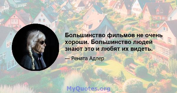 Большинство фильмов не очень хороши. Большинство людей знают это и любят их видеть.