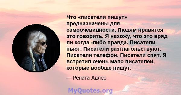 Что «писатели пишут» предназначены для самоочевидности. Людям нравится это говорить. Я нахожу, что это вряд ли когда -либо правда. Писатели пьют. Писатели разглагольствуют. Писатели телефон. Писатели спят. Я встретил