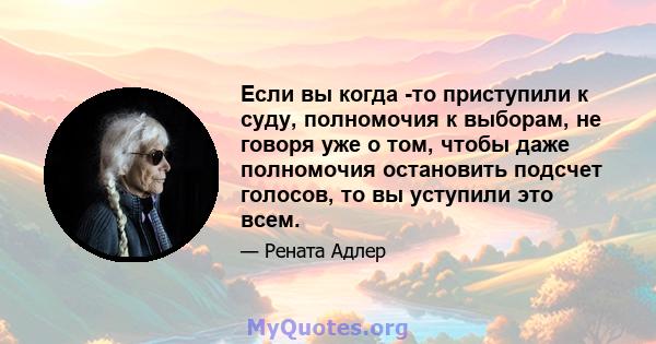 Если вы когда -то приступили к суду, полномочия к выборам, не говоря уже о том, чтобы даже полномочия остановить подсчет голосов, то вы уступили это всем.