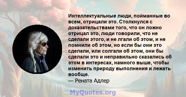 Интеллектуальные люди, пойманные во всем, отрицали это. Столкнулся с доказательствами того, что он ложно отрицал это, люди говорили, что не сделали этого, и не лгали об этом, и не помнили об этом, но если бы они это