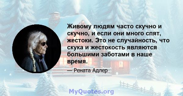 Живому людям часто скучно и скучно, и если они много спят, жестоки. Это не случайность, что скука и жестокость являются большими заботами в наше время.