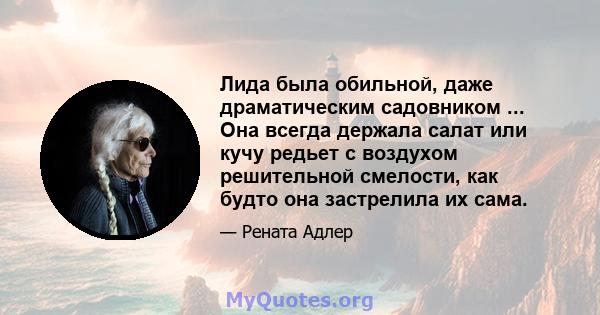 Лида была обильной, даже драматическим садовником ... Она всегда держала салат или кучу редьет с воздухом решительной смелости, как будто она застрелила их сама.