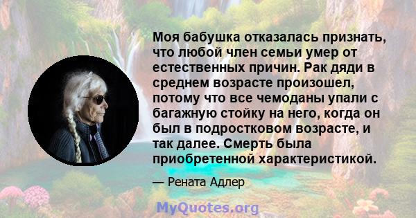 Моя бабушка отказалась признать, что любой член семьи умер от естественных причин. Рак дяди в среднем возрасте произошел, потому что все чемоданы упали с багажную стойку на него, когда он был в подростковом возрасте, и