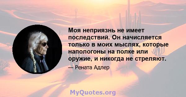 Моя неприязнь не имеет последствий. Он начисляется только в моих мыслях, которые напологоны на полке или оружие, и никогда не стреляют.