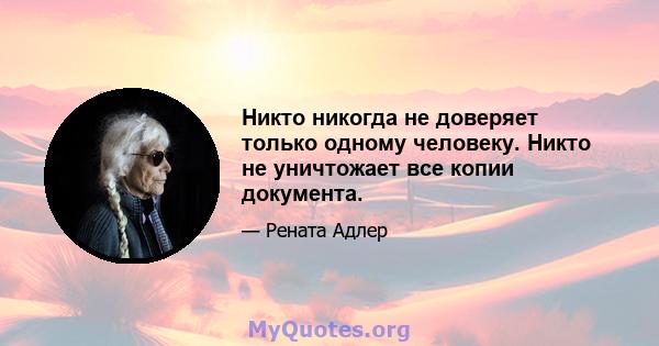 Никто никогда не доверяет только одному человеку. Никто не уничтожает все копии документа.