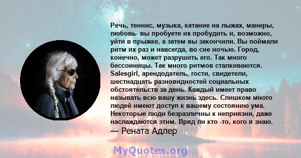 Речь, теннис, музыка, катание на лыжах, манеры, любовь- вы пробуете их пробудить и, возможно, уйти в прыжке, а затем вы закончили. Вы поймали ритм их раз и навсегда, во сне ночью. Город, конечно, может разрушить его.