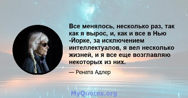 Все менялось, несколько раз, так как я вырос, и, как и все в Нью -Йорке, за исключением интеллектуалов, я вел несколько жизней, и я все еще возглавляю некоторых из них.