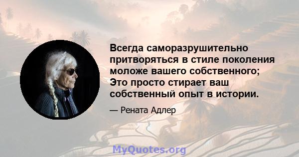 Всегда саморазрушительно притворяться в стиле поколения моложе вашего собственного; Это просто стирает ваш собственный опыт в истории.