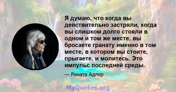 Я думаю, что когда вы действительно застряли, когда вы слишком долго стояли в одном и том же месте, вы бросаете гранату именно в том месте, в котором вы стоите, прыгаете, и молитесь. Это импульс последней среды.