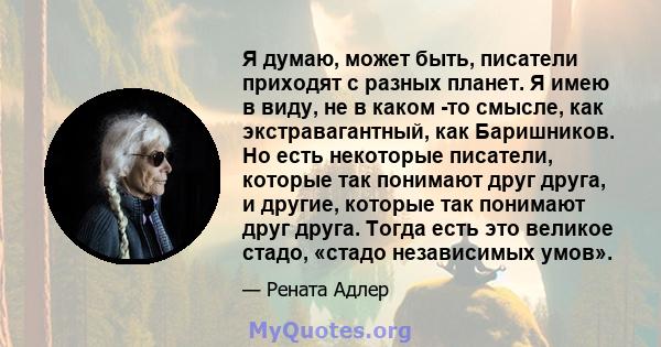 Я думаю, может быть, писатели приходят с разных планет. Я имею в виду, не в каком -то смысле, как экстравагантный, как Баришников. Но есть некоторые писатели, которые так понимают друг друга, и другие, которые так