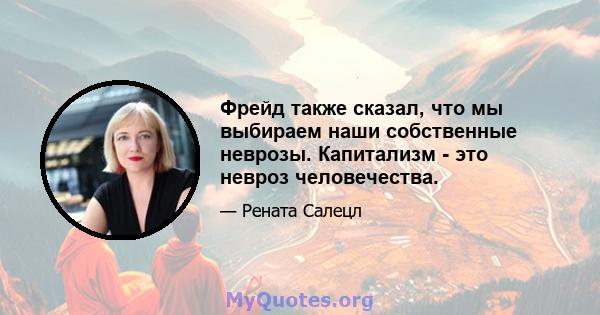 Фрейд также сказал, что мы выбираем наши собственные неврозы. Капитализм - это невроз человечества.