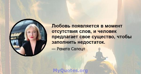 Любовь появляется в момент отсутствия слов, и человек предлагает свое существо, чтобы заполнить недостаток.