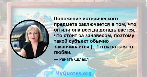 Положение истерического предмета заключается в том, что он или она всегда догадывается, что стоит за занавесом, поэтому такой субъект обычно заканчивается [...] отказаться от любви.