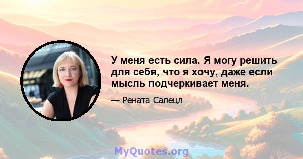 У меня есть сила. Я могу решить для себя, что я хочу, даже если мысль подчеркивает меня.