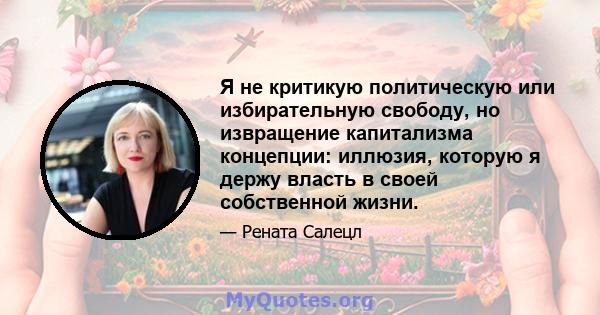 Я не критикую политическую или избирательную свободу, но извращение капитализма концепции: иллюзия, которую я держу власть в своей собственной жизни.