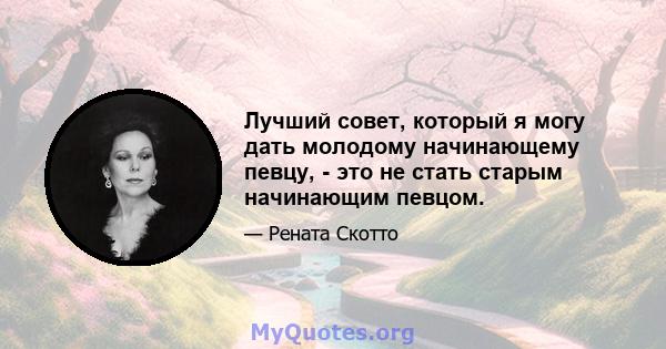 Лучший совет, который я могу дать молодому начинающему певцу, - это не стать старым начинающим певцом.