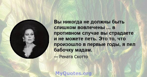 Вы никогда не должны быть слишком вовлечены ... в противном случае вы страдаете и не можете петь. Это то, что произошло в первые годы, я пел бабочку мадам.