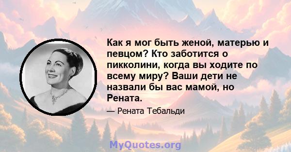 Как я мог быть женой, матерью и певцом? Кто заботится о пикколини, когда вы ходите по всему миру? Ваши дети не назвали бы вас мамой, но Рената.