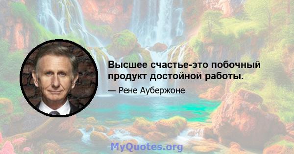 Высшее счастье-это побочный продукт достойной работы.