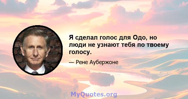 Я сделал голос для Одо, но люди не узнают тебя по твоему голосу.